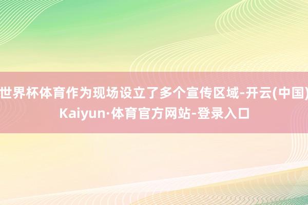 世界杯体育作为现场设立了多个宣传区域-开云(中国)Kaiyun·体育官方网站-登录入口