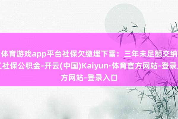 体育游戏app平台社保欠缴埋下雷：三年未足额交纳职工社保公积金-开云(中国)Kaiyun·体育官方网站-登录入口