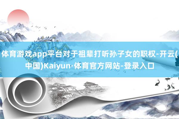 体育游戏app平台对于祖辈打听孙子女的职权-开云(中国)Kaiyun·体育官方网站-登录入口