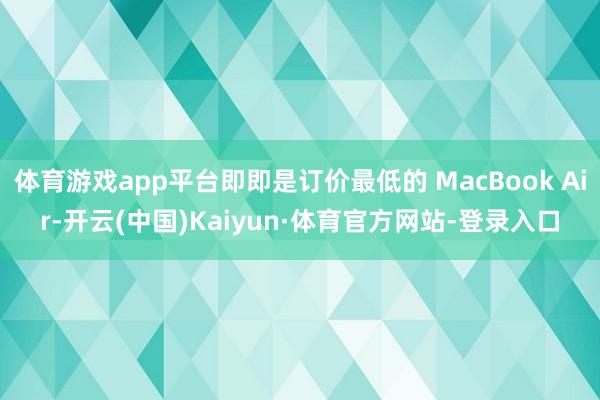 体育游戏app平台即即是订价最低的 MacBook Air-开云(中国)Kaiyun·体育官方网站-登录入口