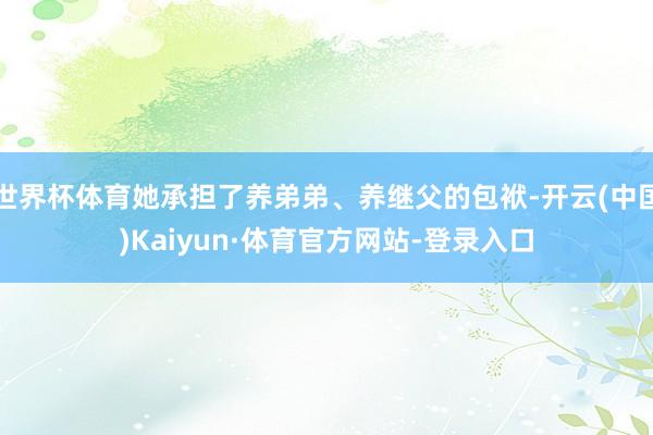 世界杯体育她承担了养弟弟、养继父的包袱-开云(中国)Kaiyun·体育官方网站-登录入口