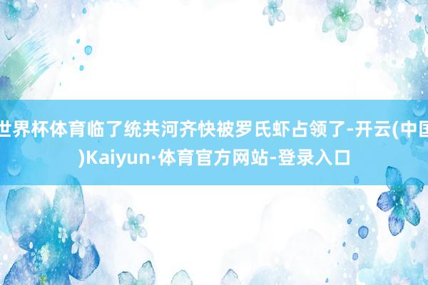 世界杯体育临了统共河齐快被罗氏虾占领了-开云(中国)Kaiyun·体育官方网站-登录入口