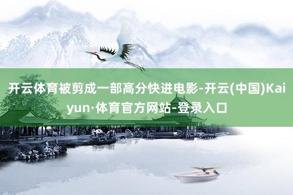 开云体育被剪成一部高分快进电影-开云(中国)Kaiyun·体育官方网站-登录入口