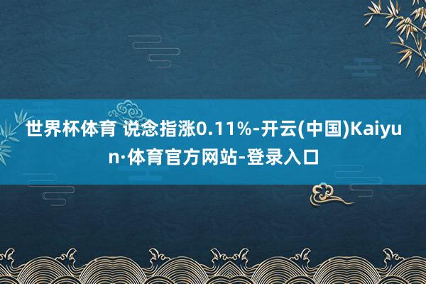 世界杯体育 说念指涨0.11%-开云(中国)Kaiyun·体育官方网站-登录入口