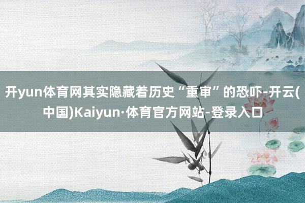 开yun体育网其实隐藏着历史“重审”的恐吓-开云(中国)Kaiyun·体育官方网站-登录入口