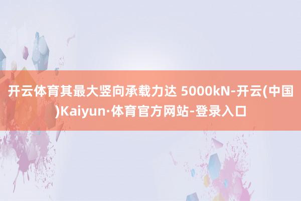 开云体育其最大竖向承载力达 5000kN-开云(中国)Kaiyun·体育官方网站-登录入口