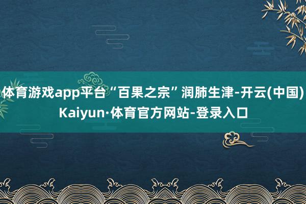 体育游戏app平台“百果之宗”润肺生津-开云(中国)Kaiyun·体育官方网站-登录入口