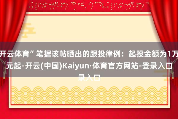 开云体育”笔据该帖晒出的跟投律例：起投金额为1万元起-开云(中国)Kaiyun·体育官方网站-登录入口