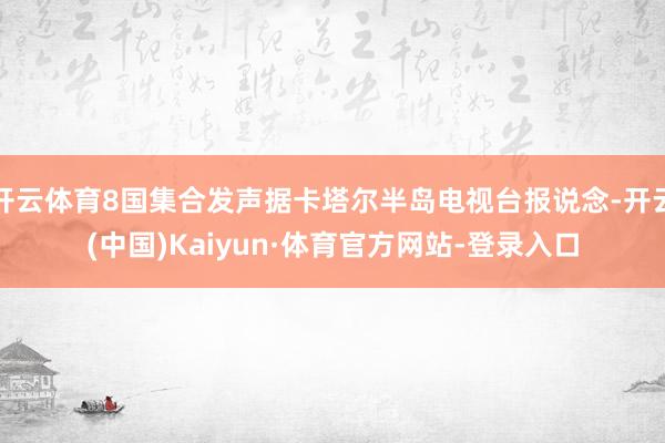 开云体育8国集合发声据卡塔尔半岛电视台报说念-开云(中国)Kaiyun·体育官方网站-登录入口