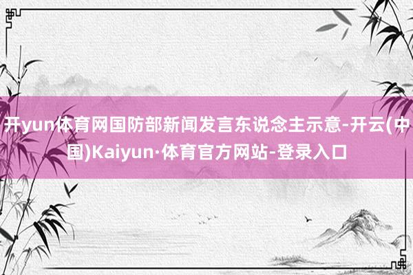 开yun体育网国防部新闻发言东说念主示意-开云(中国)Kaiyun·体育官方网站-登录入口