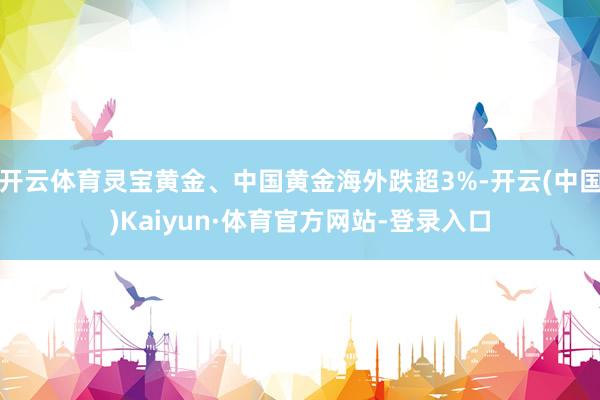 开云体育灵宝黄金、中国黄金海外跌超3%-开云(中国)Kaiyun·体育官方网站-登录入口