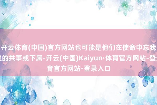 开云体育(中国)官方网站也可能是他们在使命中忘我匡助过的共事或下属-开云(中国)Kaiyun·体育官方网站-登录入口
