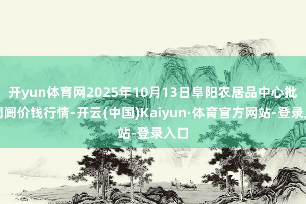 开yun体育网2025年10月13日阜阳农居品中心批发阛阓价钱行情-开云(中国)Kaiyun·体育官方网站-登录入口