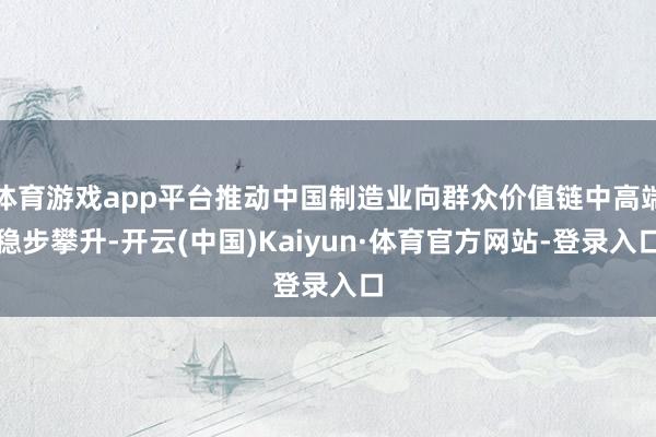 体育游戏app平台推动中国制造业向群众价值链中高端稳步攀升-开云(中国)Kaiyun·体育官方网站-登录入口