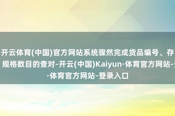 开云体育(中国)官方网站系统骤然完成货品编号、存储位置、规格数目的查对-开云(中国)Kaiyun·体育官方网站-登录入口