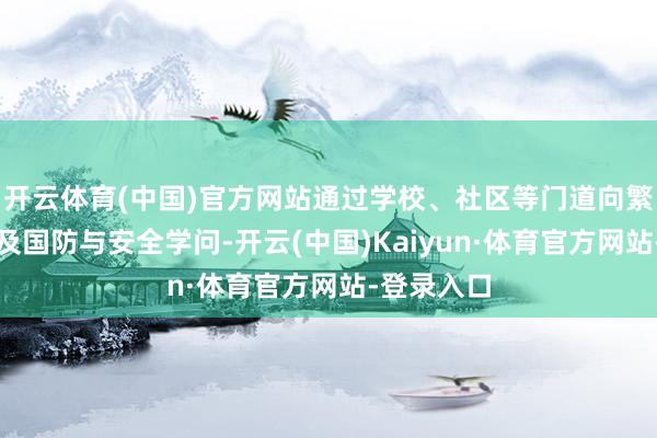 开云体育(中国)官方网站通过学校、社区等门道向繁多市民普及国防与安全学问-开云(中国)Kaiyun·体育官方网站-登录入口