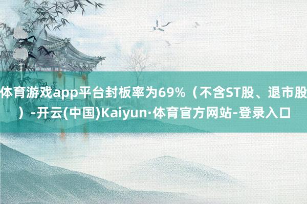 体育游戏app平台封板率为69%（不含ST股、退市股）-开云(中国)Kaiyun·体育官方网站-登录入口