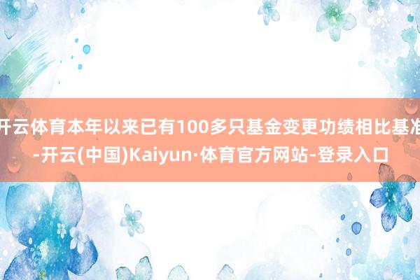 开云体育本年以来已有100多只基金变更功绩相比基准-开云(中国)Kaiyun·体育官方网站-登录入口