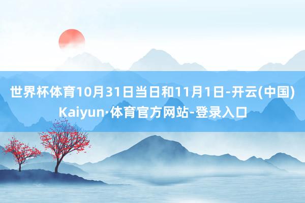 世界杯体育10月31日当日和11月1日-开云(中国)Kaiyun·体育官方网站-登录入口