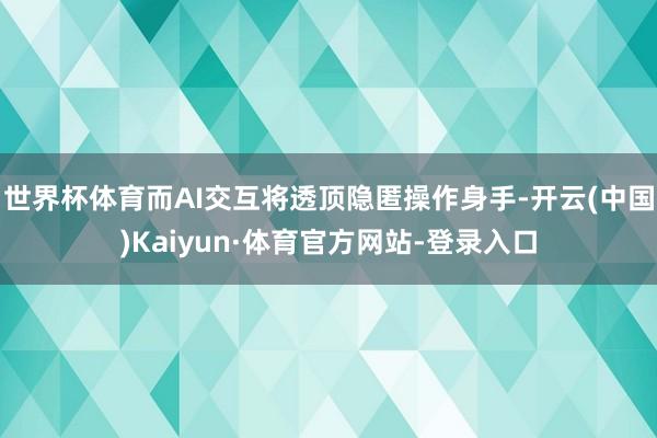 世界杯体育而AI交互将透顶隐匿操作身手-开云(中国)Kaiyun·体育官方网站-登录入口