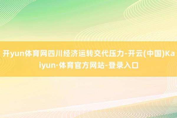 开yun体育网四川经济运转交代压力-开云(中国)Kaiyun·体育官方网站-登录入口