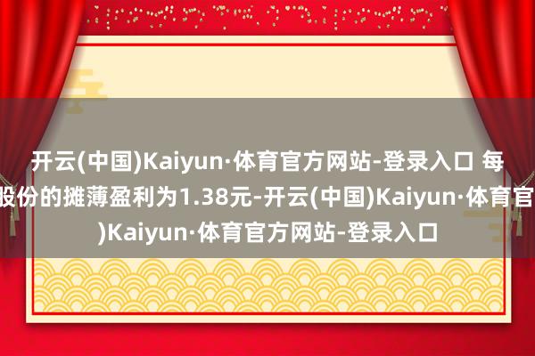 开云(中国)Kaiyun·体育官方网站-登录入口 每股好意思国存托股份的摊薄盈利为1.38元-开云(中国)Kaiyun·体育官方网站-登录入口