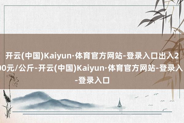 开云(中国)Kaiyun·体育官方网站-登录入口出入2.00元/公斤-开云(中国)Kaiyun·体育官方网站-登录入口
