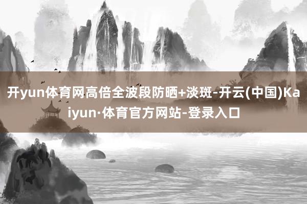 开yun体育网高倍全波段防晒+淡斑-开云(中国)Kaiyun·体育官方网站-登录入口