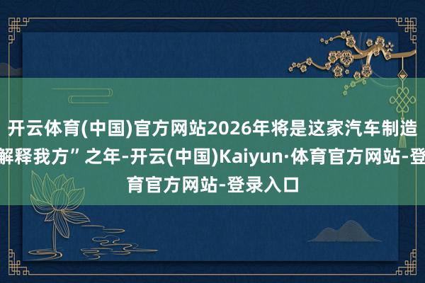 开云体育(中国)官方网站2026年将是这家汽车制造商的“解释我方”之年-开云(中国)Kaiyun·体育官方网站-登录入口