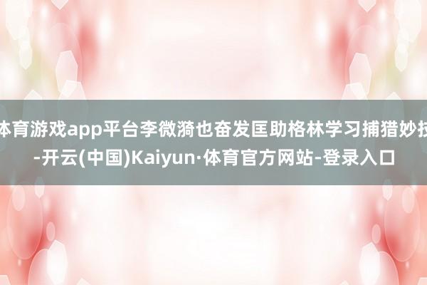 体育游戏app平台李微漪也奋发匡助格林学习捕猎妙技-开云(中国)Kaiyun·体育官方网站-登录入口