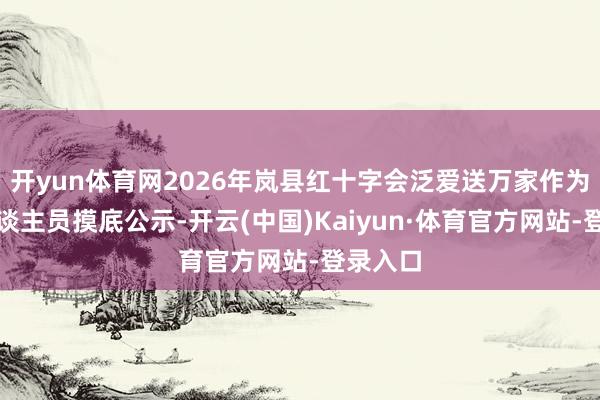 开yun体育网2026年岚县红十字会泛爱送万家作为慰问东谈主员摸底公示-开云(中国)Kaiyun·体育官方网站-登录入口