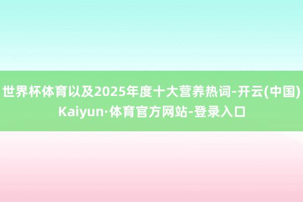 世界杯体育以及2025年度十大营养热词-开云(中国)Kaiyun·体育官方网站-登录入口