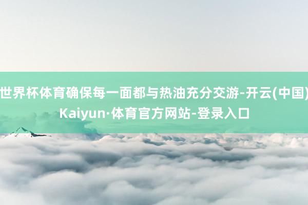 世界杯体育确保每一面都与热油充分交游-开云(中国)Kaiyun·体育官方网站-登录入口