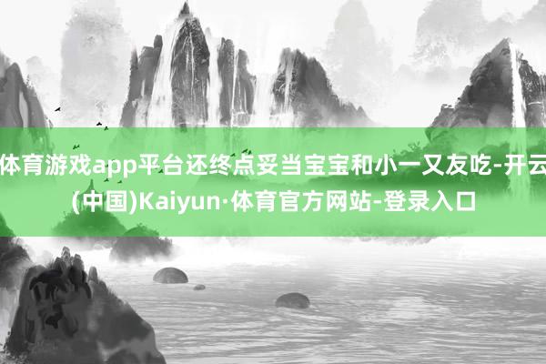 体育游戏app平台还终点妥当宝宝和小一又友吃-开云(中国)Kaiyun·体育官方网站-登录入口