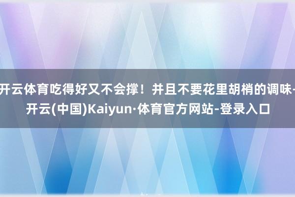 开云体育吃得好又不会撑！并且不要花里胡梢的调味-开云(中国)Kaiyun·体育官方网站-登录入口