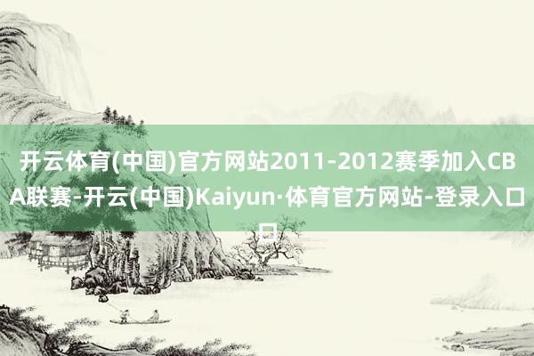 开云体育(中国)官方网站2011-2012赛季加入CBA联赛-开云(中国)Kaiyun·体育官方网站-登录入口