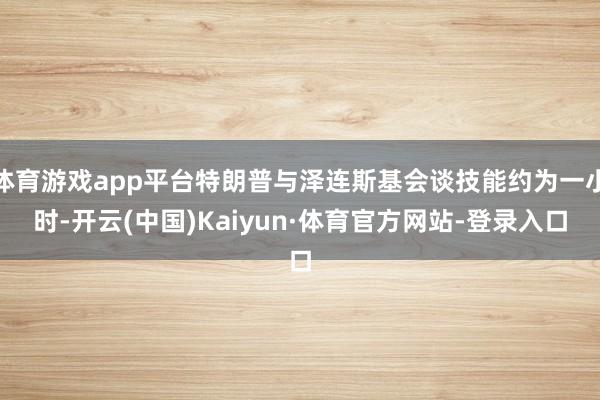 体育游戏app平台特朗普与泽连斯基会谈技能约为一小时-开云(中国)Kaiyun·体育官方网站-登录入口