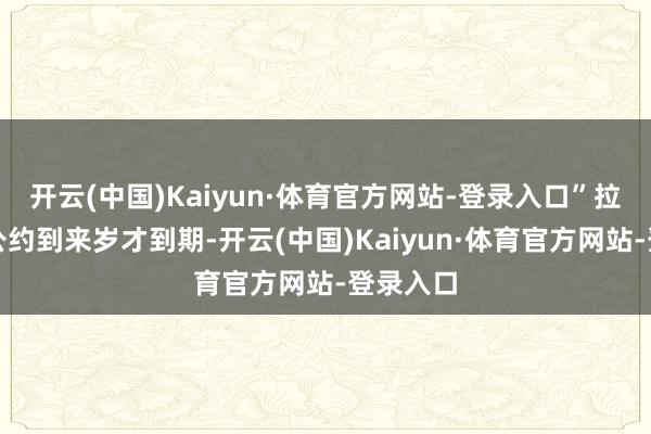 开云(中国)Kaiyun·体育官方网站-登录入口”拉塞尔的公约到来岁才到期-开云(中国)Kaiyun·体育官方网站-登录入口
