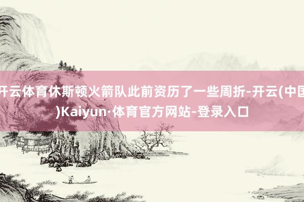 开云体育休斯顿火箭队此前资历了一些周折-开云(中国)Kaiyun·体育官方网站-登录入口