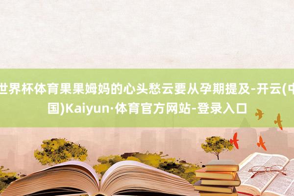 世界杯体育果果姆妈的心头愁云要从孕期提及-开云(中国)Kaiyun·体育官方网站-登录入口