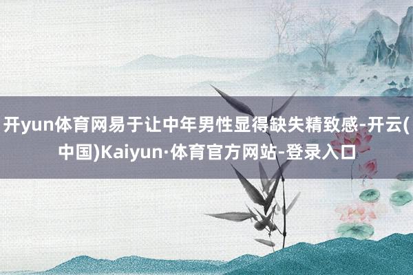 开yun体育网易于让中年男性显得缺失精致感-开云(中国)Kaiyun·体育官方网站-登录入口