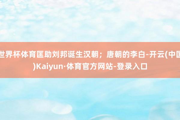 世界杯体育匡助刘邦诞生汉朝；唐朝的李白-开云(中国)Kaiyun·体育官方网站-登录入口