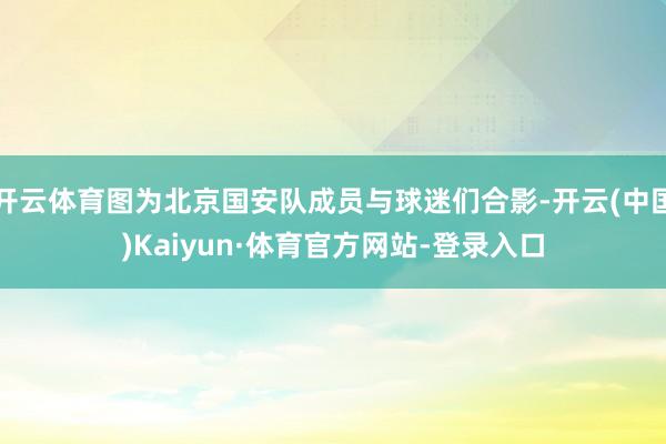 开云体育图为北京国安队成员与球迷们合影-开云(中国)Kaiyun·体育官方网站-登录入口