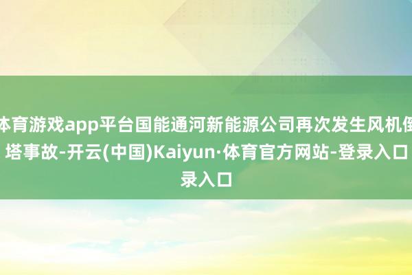 体育游戏app平台国能通河新能源公司再次发生风机倒塔事故-开云(中国)Kaiyun·体育官方网站-登录入口